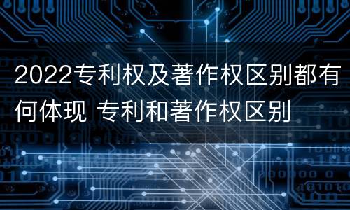 2022专利权及著作权区别都有何体现 专利和著作权区别