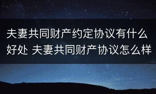 夫妻共同财产约定协议有什么好处 夫妻共同财产协议怎么样才能生效