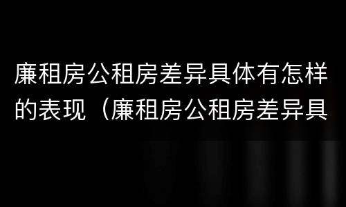 廉租房公租房差异具体有怎样的表现（廉租房公租房差异具体有怎样的表现呢）