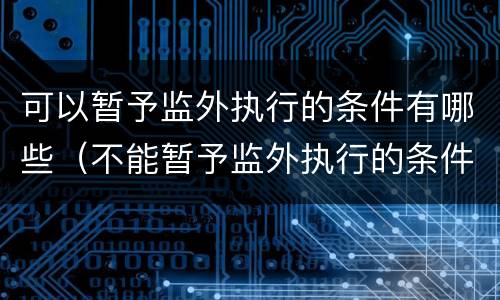 可以暂予监外执行的条件有哪些（不能暂予监外执行的条件是什么）
