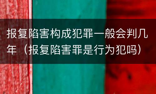 报复陷害构成犯罪一般会判几年（报复陷害罪是行为犯吗）