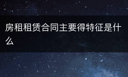 房租租赁合同主要得特征是什么