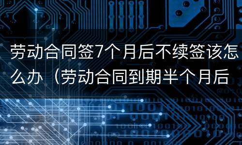 劳动合同签7个月后不续签该怎么办（劳动合同到期半个月后不续签）