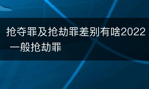 抢夺罪及抢劫罪差别有啥2022 一般抢劫罪