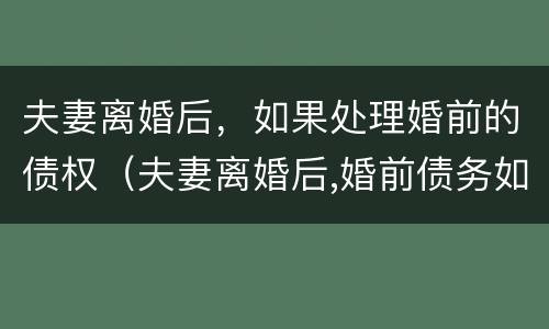 夫妻离婚后，如果处理婚前的债权（夫妻离婚后,婚前债务如何处理）