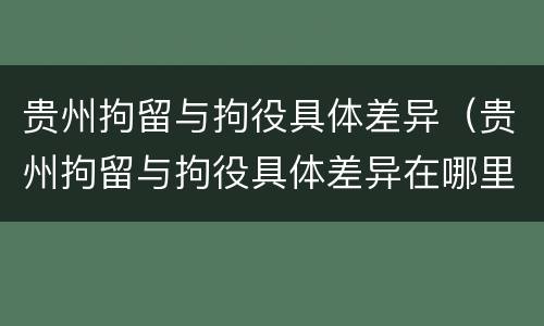 贵州拘留与拘役具体差异（贵州拘留与拘役具体差异在哪里）
