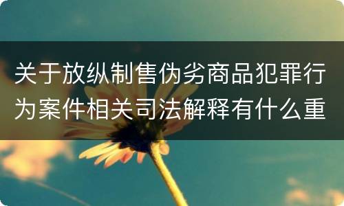 关于放纵制售伪劣商品犯罪行为案件相关司法解释有什么重要规定