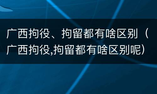 广西拘役、拘留都有啥区别（广西拘役,拘留都有啥区别呢）