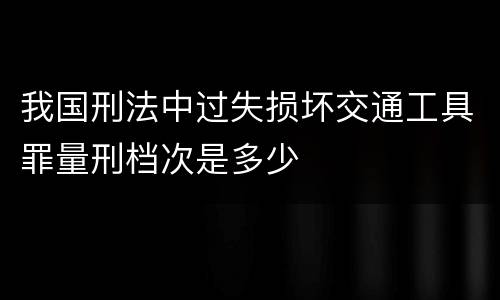 我国刑法中过失损坏交通工具罪量刑档次是多少