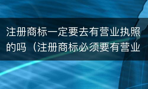 注册商标一定要去有营业执照的吗（注册商标必须要有营业执照吗）