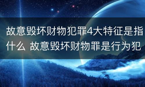 故意毁坏财物犯罪4大特征是指什么 故意毁坏财物罪是行为犯还是结果犯