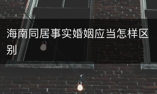 海南同居事实婚姻应当怎样区别