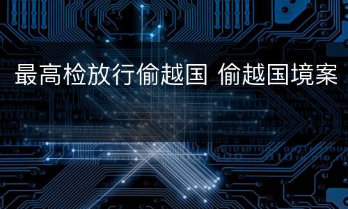 最高检放行偷越国 偷越国境案