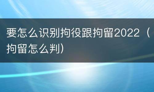 要怎么识别拘役跟拘留2022（拘留怎么判）