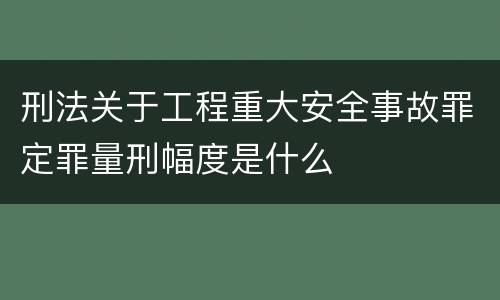刑法关于工程重大安全事故罪定罪量刑幅度是什么