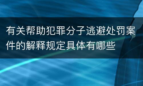 有关帮助犯罪分子逃避处罚案件的解释规定具体有哪些