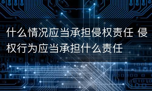 什么情况应当承担侵权责任 侵权行为应当承担什么责任