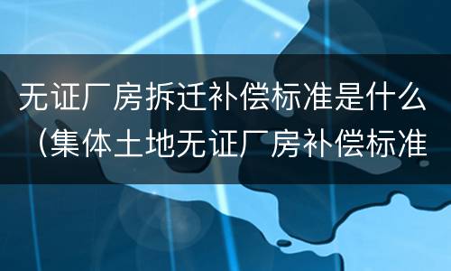 无证厂房拆迁补偿标准是什么（集体土地无证厂房补偿标准）