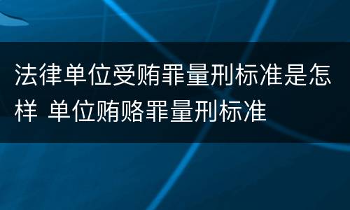 法律单位受贿罪量刑标准是怎样 单位贿赂罪量刑标准