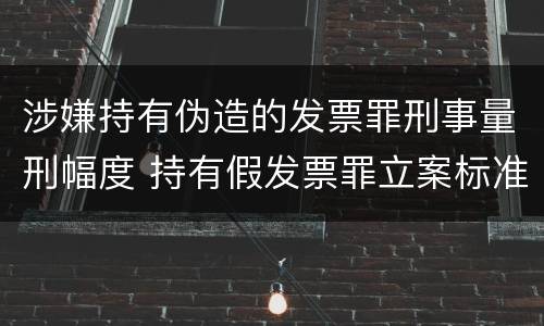 涉嫌持有伪造的发票罪刑事量刑幅度 持有假发票罪立案标准