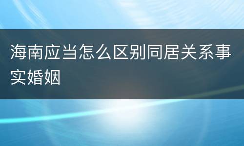 海南应当怎么区别同居关系事实婚姻