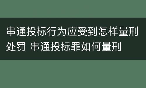 串通投标行为应受到怎样量刑处罚 串通投标罪如何量刑
