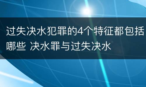 过失决水犯罪的4个特征都包括哪些 决水罪与过失决水