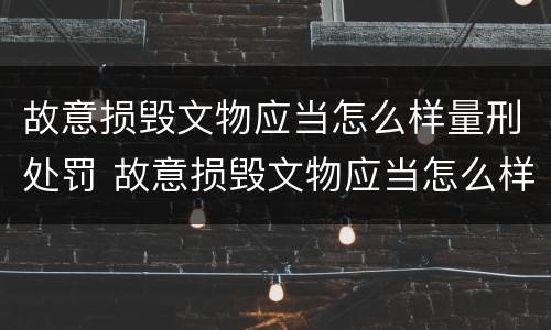 故意损毁文物应当怎么样量刑处罚 故意损毁文物应当怎么样量刑处罚决定书
