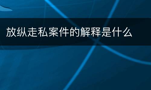 放纵走私案件的解释是什么