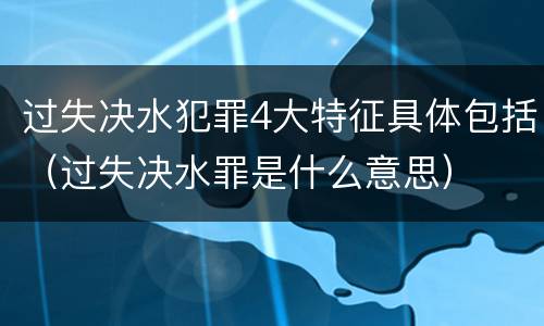 过失决水犯罪4大特征具体包括（过失决水罪是什么意思）