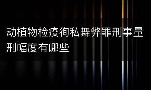 动植物检疫徇私舞弊罪刑事量刑幅度有哪些
