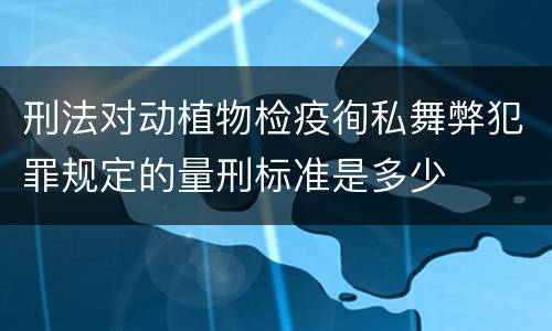 刑法对动植物检疫徇私舞弊犯罪规定的量刑标准是多少