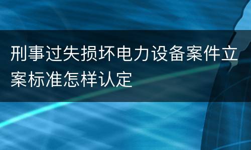 刑事过失损坏电力设备案件立案标准怎样认定