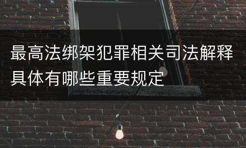 最高法绑架犯罪相关司法解释具体有哪些重要规定