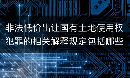非法低价出让国有土地使用权犯罪的相关解释规定包括哪些