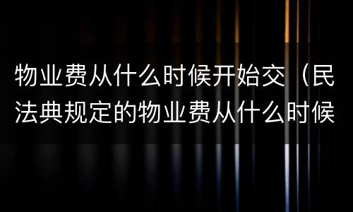 物业费从什么时候开始交（民法典规定的物业费从什么时候开始交）