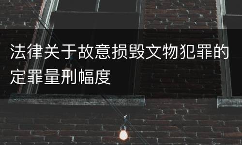 法律关于故意损毁文物犯罪的定罪量刑幅度