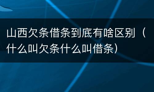 山西欠条借条到底有啥区别（什么叫欠条什么叫借条）