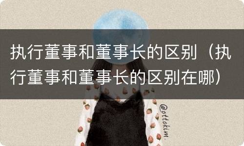 执行董事和董事长的区别（执行董事和董事长的区别在哪）