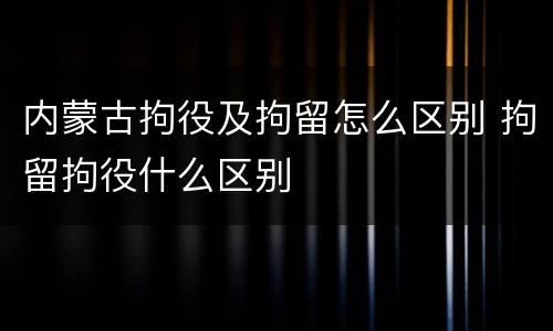 内蒙古拘役及拘留怎么区别 拘留拘役什么区别