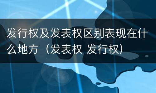 发行权及发表权区别表现在什么地方（发表权 发行权）