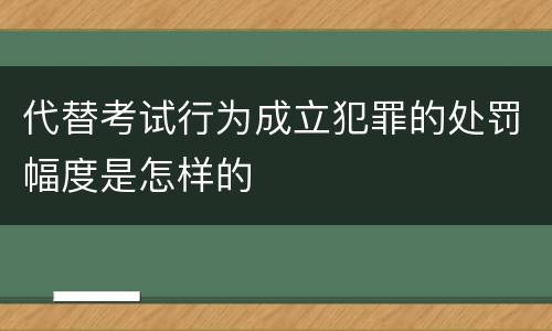 代替考试行为成立犯罪的处罚幅度是怎样的