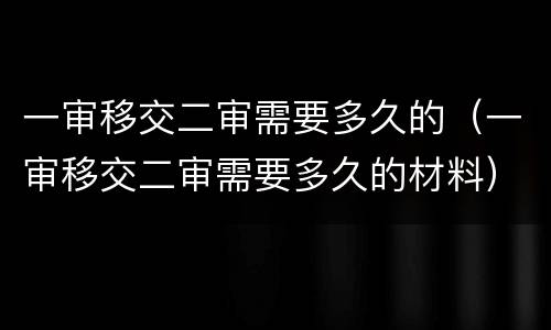 一审移交二审需要多久的（一审移交二审需要多久的材料）