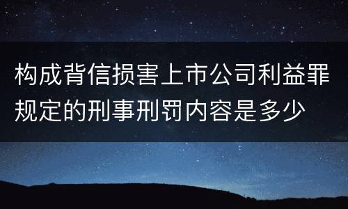 构成背信损害上市公司利益罪规定的刑事刑罚内容是多少