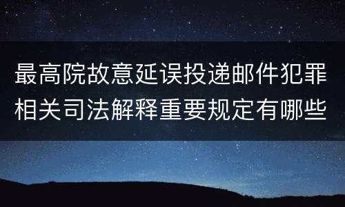 最高院故意延误投递邮件犯罪相关司法解释重要规定有哪些