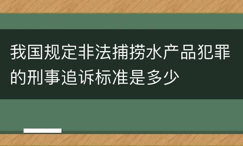 我国规定非法捕捞水产品犯罪的刑事追诉标准是多少