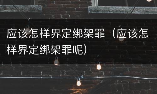 应该怎样界定绑架罪（应该怎样界定绑架罪呢）