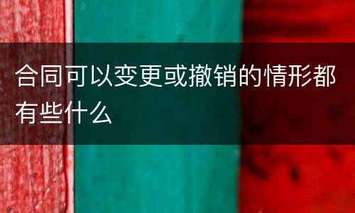 合同可以变更或撤销的情形都有些什么