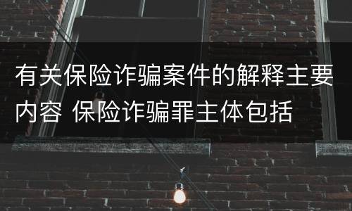 有关保险诈骗案件的解释主要内容 保险诈骗罪主体包括