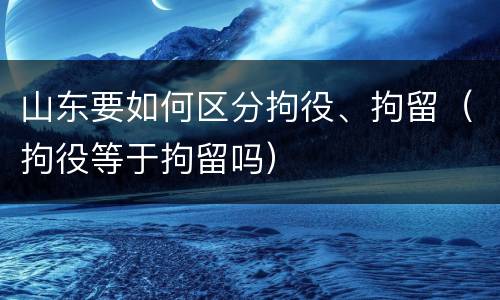 山东要如何区分拘役、拘留（拘役等于拘留吗）